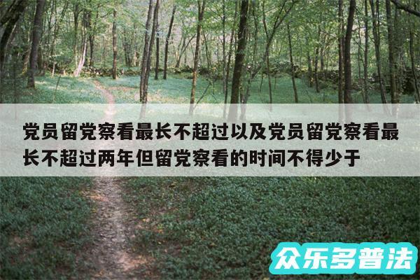 党员留党察看最长不超过以及党员留党察看最长不超过两年但留党察看的时间不得少于