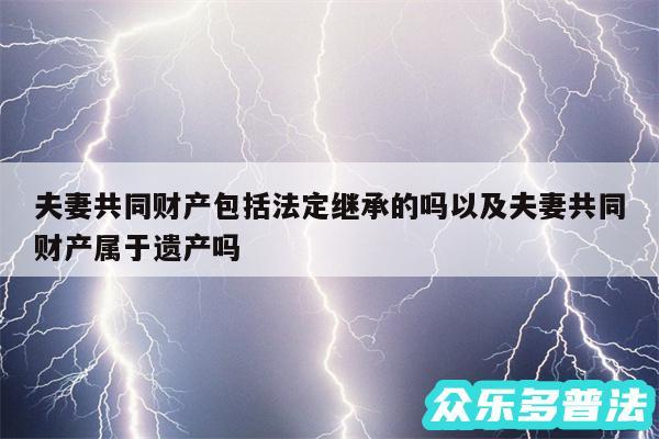 夫妻共同财产包括法定继承的吗以及夫妻共同财产属于遗产吗