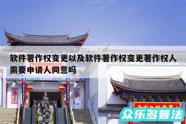 软件著作权变更以及软件著作权变更著作权人需要申请人同意吗