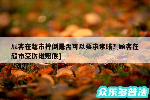 顾客在超市摔倒是否可以要求索赔?及顾客在超市受伤谁赔偿