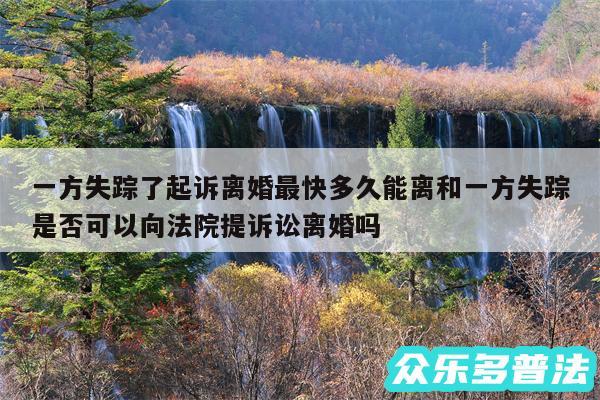 一方失踪了起诉离婚最快多久能离和一方失踪是否可以向法院提诉讼离婚吗