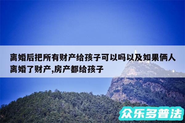 离婚后把所有财产给孩子可以吗以及如果俩人离婚了财产,房产都给孩子