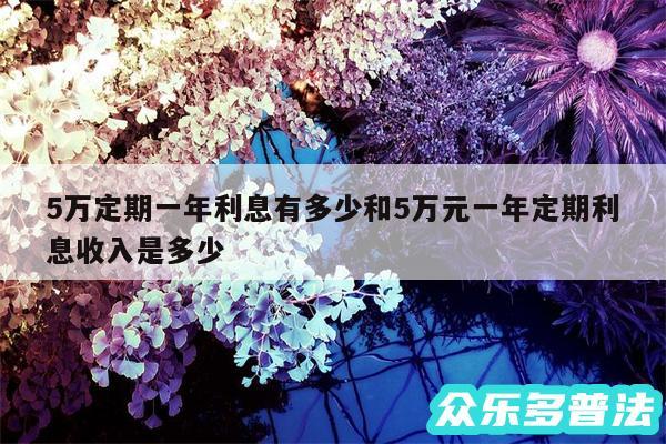 5万定期一年利息有多少和5万元一年定期利息收入是多少