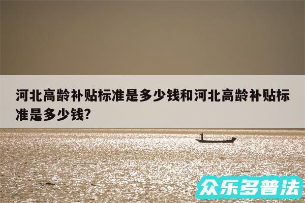 河北高龄补贴标准是多少钱和河北高龄补贴标准是多少钱?