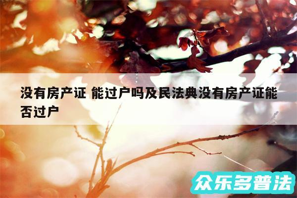 没有房产证 能过户吗及民法典没有房产证能否过户