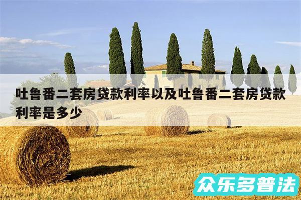 吐鲁番二套房贷款利率以及吐鲁番二套房贷款利率是多少