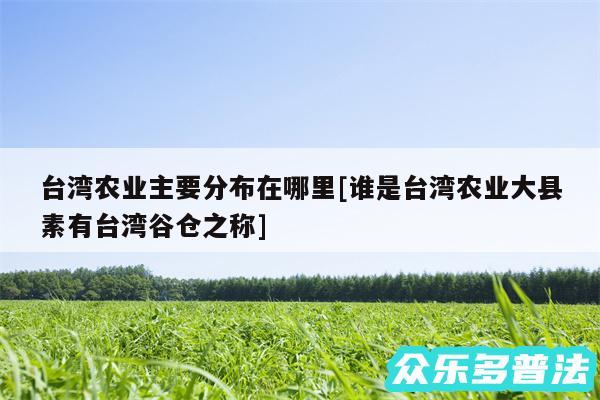 台湾农业主要分布在哪里及谁是台湾农业大县素有台湾谷仓之称