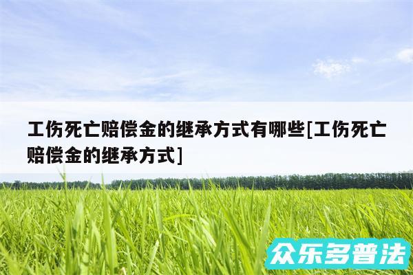 工伤死亡赔偿金的继承方式有哪些及工伤死亡赔偿金的继承方式