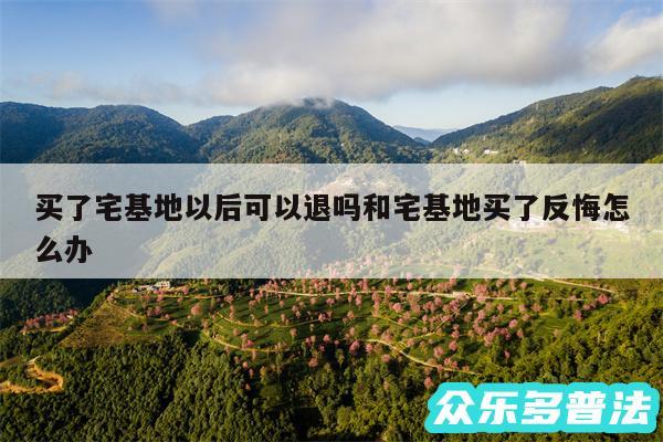 买了宅基地以后可以退吗和宅基地买了反悔怎么办