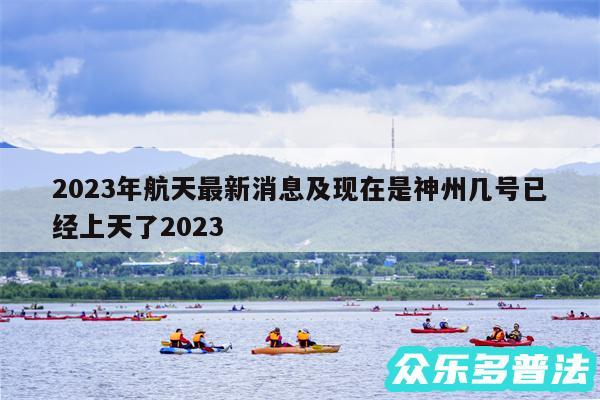 2024年航天最新消息及现在是神州几号已经上天了2024