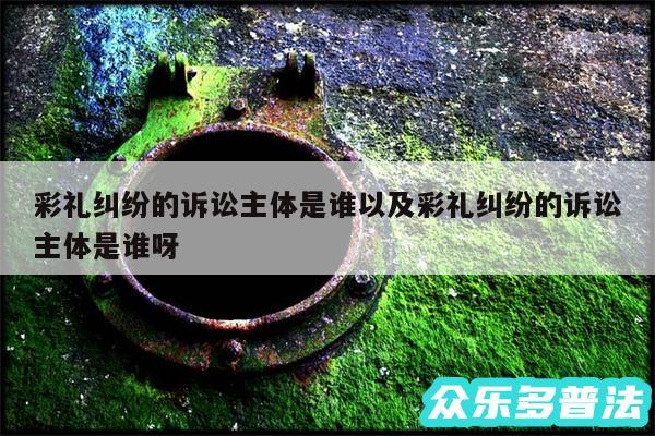 彩礼纠纷的诉讼主体是谁以及彩礼纠纷的诉讼主体是谁呀