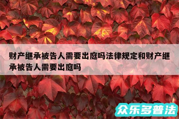 财产继承被告人需要出庭吗法律规定和财产继承被告人需要出庭吗