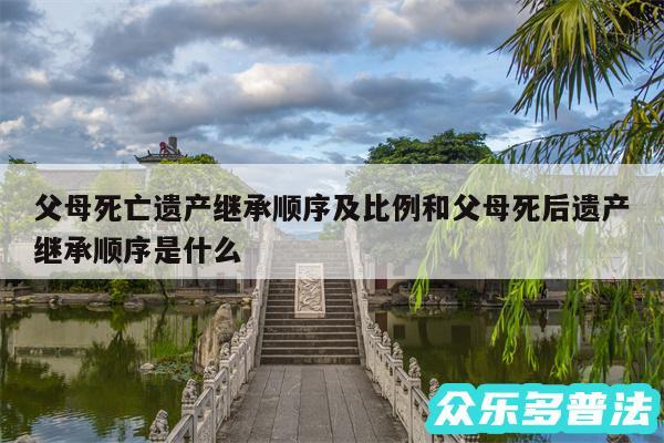父母死亡遗产继承顺序及比例和父母死后遗产继承顺序是什么