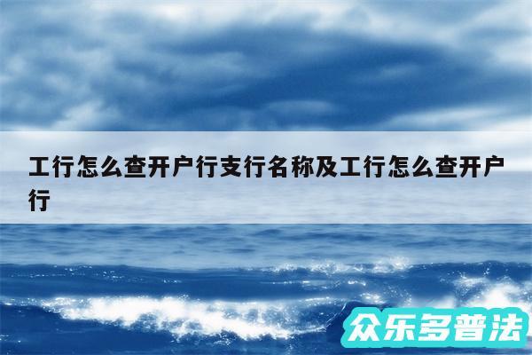 工行怎么查开户行支行名称及工行怎么查开户行