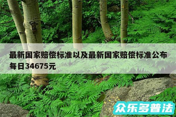 最新国家赔偿标准以及最新国家赔偿标准公布每日34675元