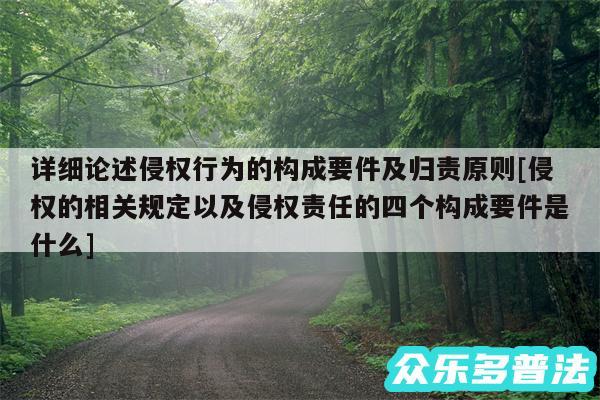 详细论述侵权行为的构成要件及归责原则及侵权的相关规定以及侵权责任的四个构成要件是什么