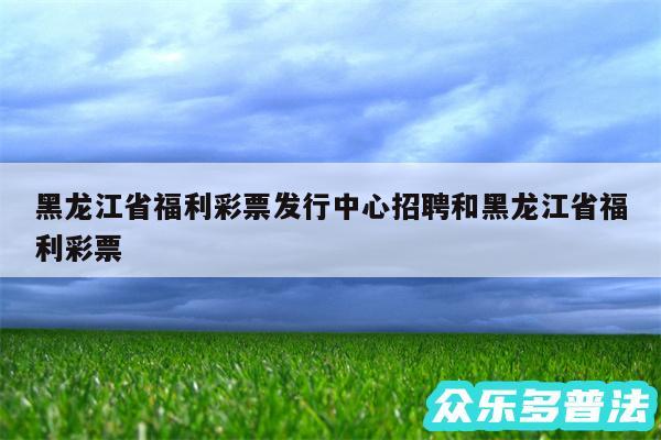 黑龙江省福利彩票发行中心招聘和黑龙江省福利彩票