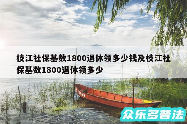 枝江社保基数1800退休领多少钱及枝江社保基数1800退休领多少