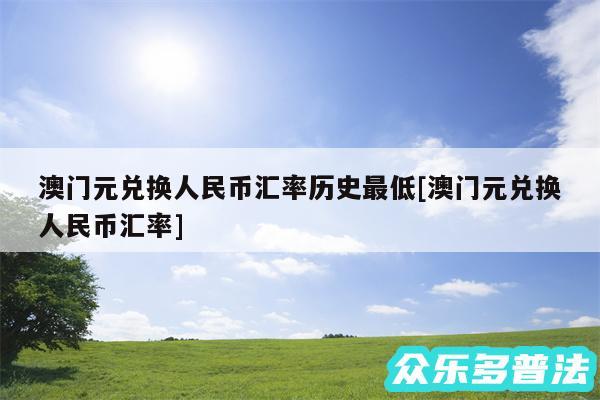 澳门元兑换人民币汇率历史最低及澳门元兑换人民币汇率