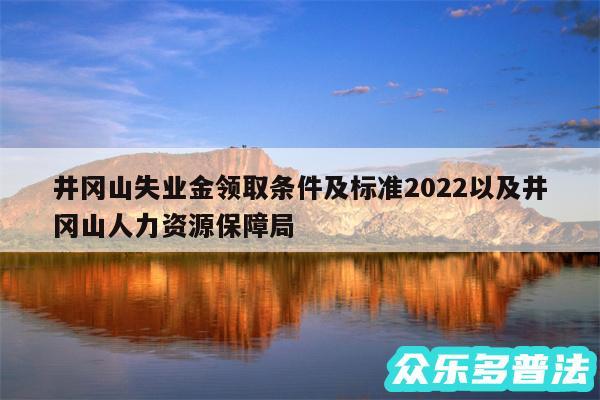 井冈山失业金领取条件及标准2024以及井冈山人力资源保障局