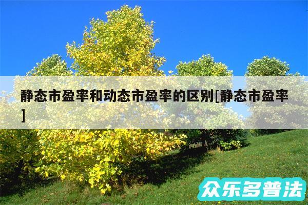 静态市盈率和动态市盈率的区别及静态市盈率