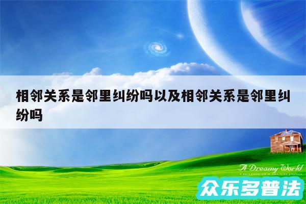 相邻关系是邻里纠纷吗以及相邻关系是邻里纠纷吗