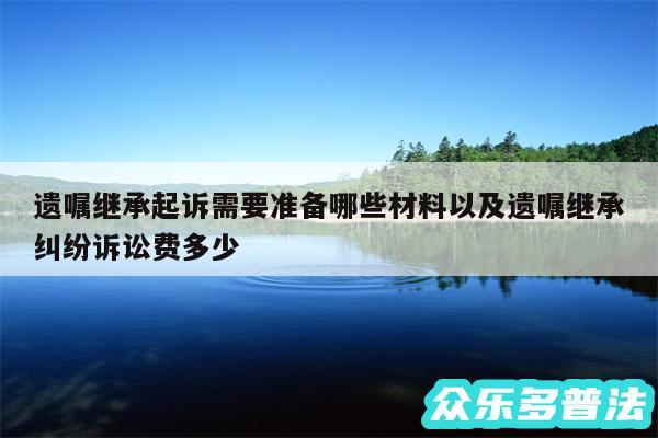 遗嘱继承起诉需要准备哪些材料以及遗嘱继承纠纷诉讼费多少