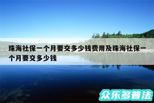 珠海社保一个月要交多少钱费用及珠海社保一个月要交多少钱
