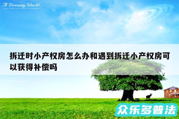 拆迁时小产权房怎么办和遇到拆迁小产权房可以获得补偿吗