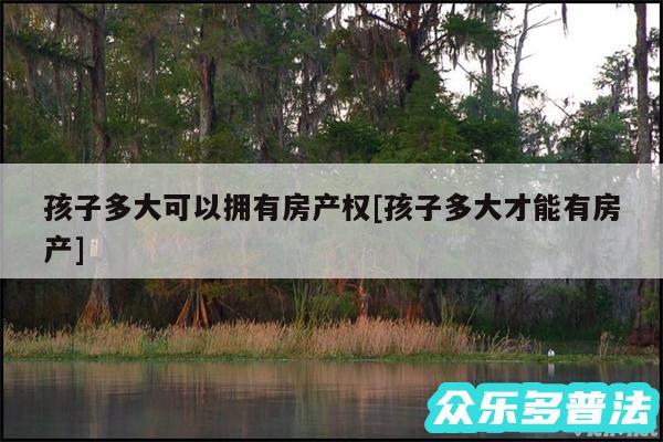 孩子多大可以拥有房产权及孩子多大才能有房产