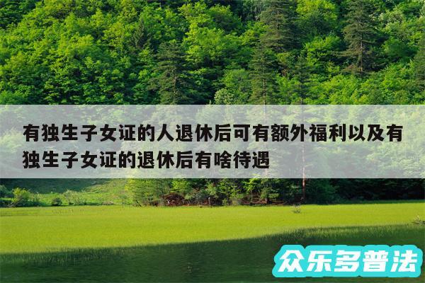 有独生子女证的人退休后可有额外福利以及有独生子女证的退休后有啥待遇