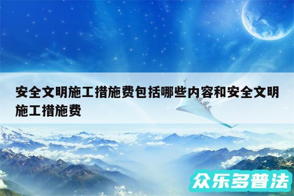 安全文明施工措施费包括哪些内容和安全文明施工措施费