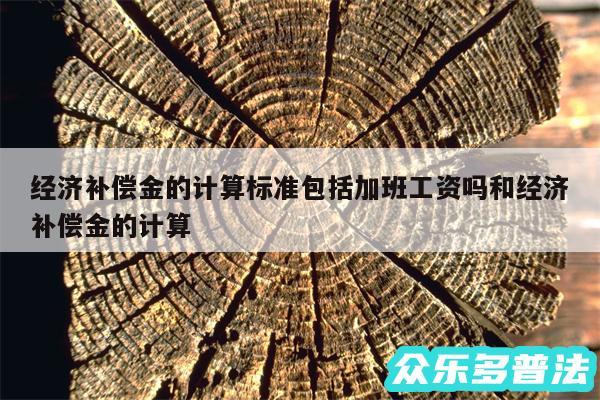 经济补偿金的计算标准包括加班工资吗和经济补偿金的计算