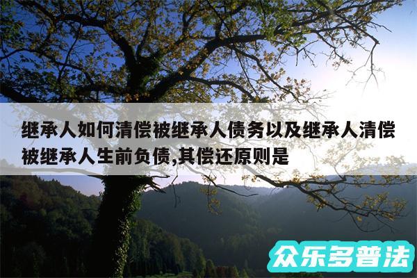 继承人如何清偿被继承人债务以及继承人清偿被继承人生前负债,其偿还原则是