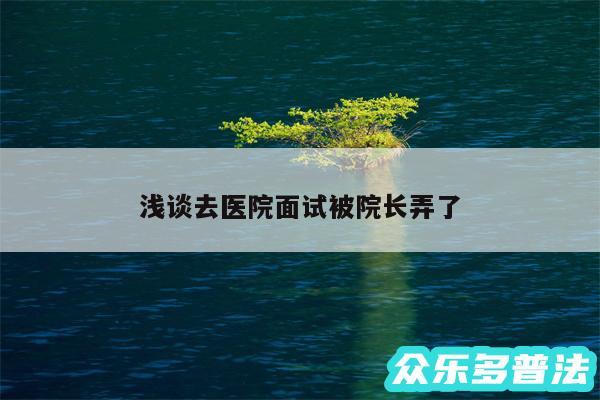 浅谈去医院面试被院长弄了