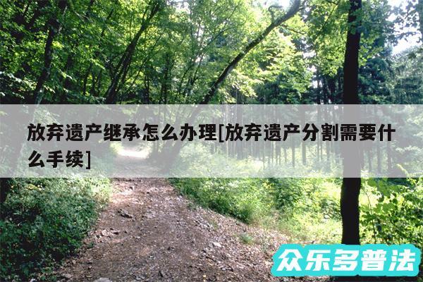 放弃遗产继承怎么办理及放弃遗产分割需要什么手续