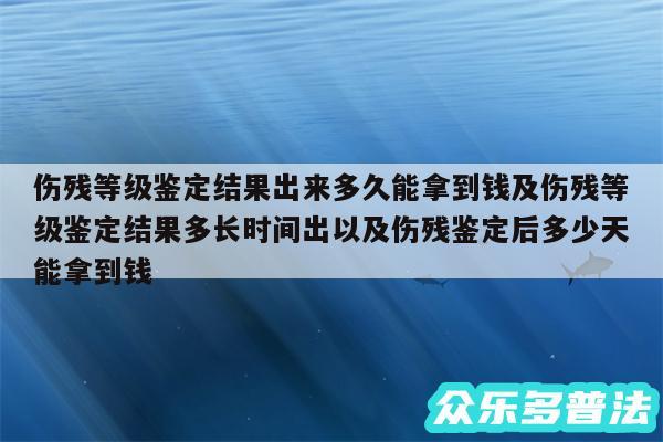 伤残等级鉴定结果出来多久能拿到钱及伤残等级鉴定结果多长时间出以及伤残鉴定后多少天能拿到钱