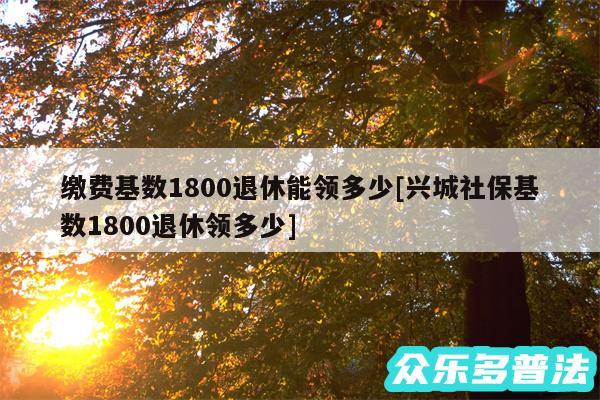 缴费基数1800退休能领多少及兴城社保基数1800退休领多少