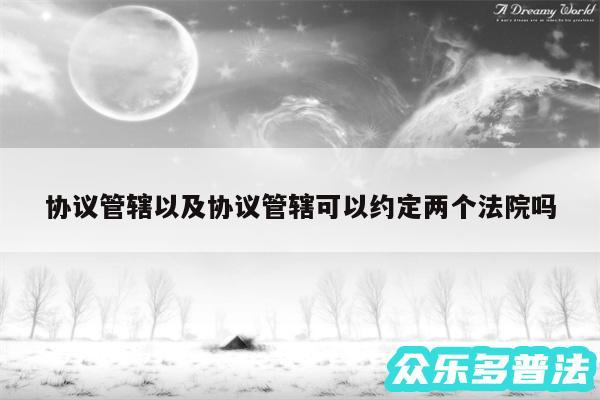 协议管辖以及协议管辖可以约定两个法院吗