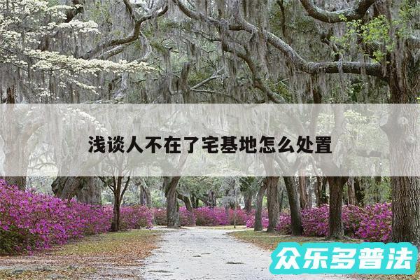 浅谈人不在了宅基地怎么处置
