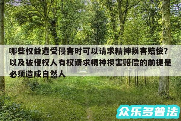 哪些权益遭受侵害时可以请求精神损害赔偿？以及被侵权人有权请求精神损害赔偿的前提是必须造成自然人