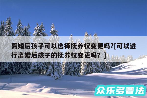 离婚后孩子可以选择抚养权变更吗?及可以进行离婚后孩子的抚养权变更吗？