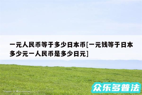 一元人民币等于多少日本币及一元钱等于日本多少元一人民币是多少日元