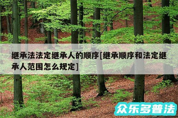 继承法法定继承人的顺序及继承顺序和法定继承人范围怎么规定