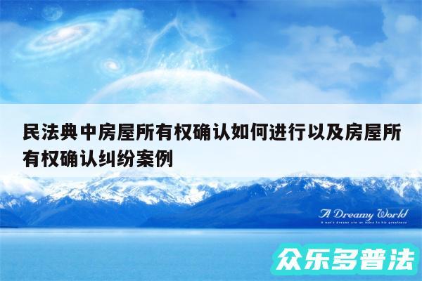 民法典中房屋所有权确认如何进行以及房屋所有权确认纠纷案例