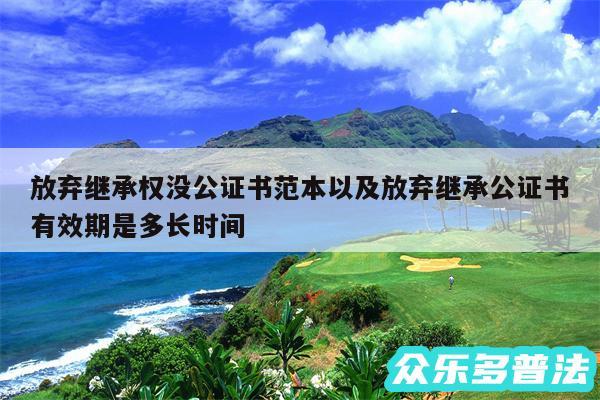 放弃继承权没公证书范本以及放弃继承公证书有效期是多长时间