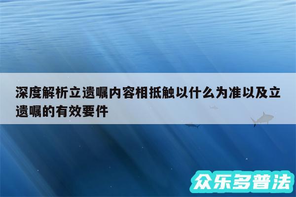 深度解析立遗嘱内容相抵触以什么为准以及立遗嘱的有效要件