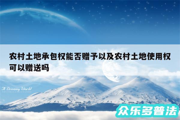 农村土地承包权能否赠予以及农村土地使用权可以赠送吗