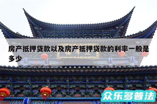 房产抵押贷款以及房产抵押贷款的利率一般是多少