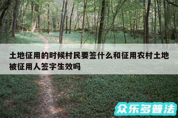 土地征用的时候村民要签什么和征用农村土地被征用人签字生效吗